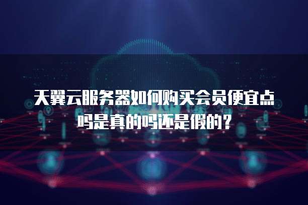 天翼云服务器如何购买会员便宜点吗是真的吗还是假的?