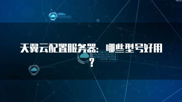 天翼云配置服务器:哪些型号好用?