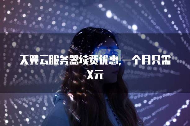 天翼云服务器续费优惠,一个月只需X元