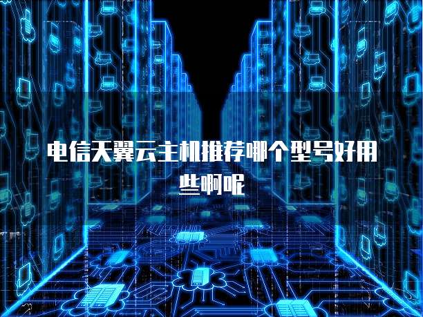 电信天翼云主机推荐哪个型号好用些啊呢