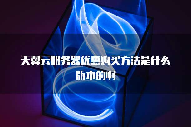 天翼云服务器优惠购买方法是什么版本的啊