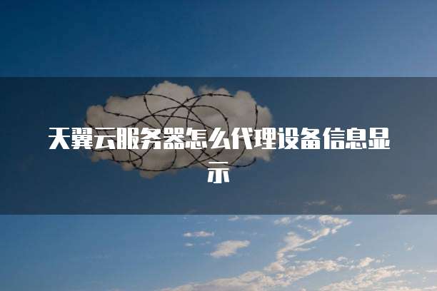 天翼云服务器怎么代理设备信息显示