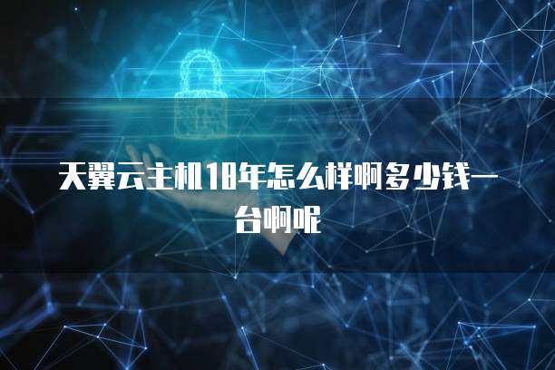 天翼云主机18年怎么样啊多少钱一台啊呢