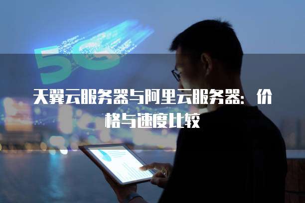 天翼云服务器与阿里云服务器:价格与速度比较