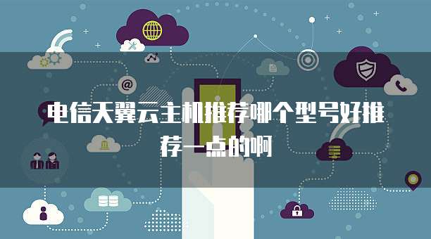 电信天翼云主机推荐哪个型号好推荐一点的啊