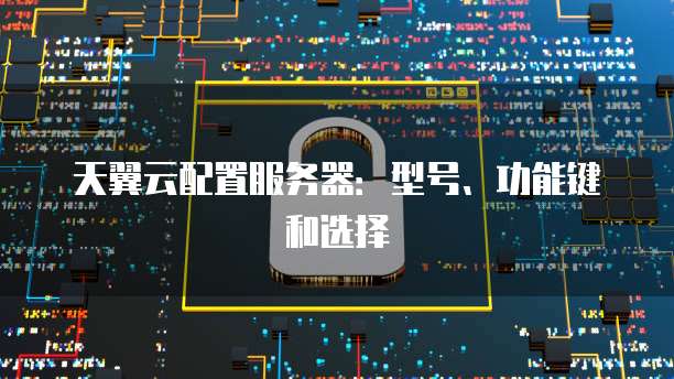天翼云配置服务器:型号、功能键和选择
