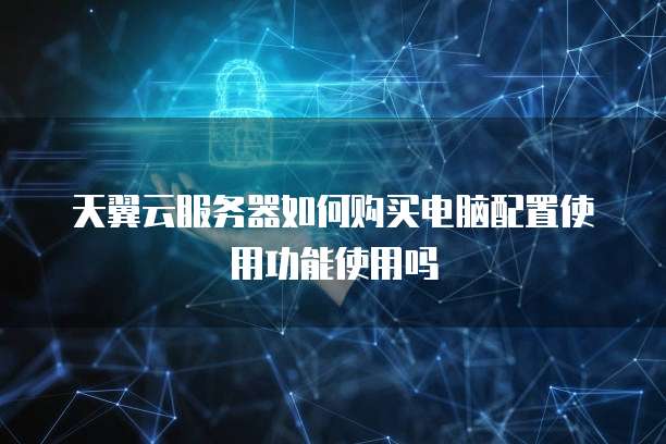 天翼云服务器如何购买电脑配置使用功能使用吗