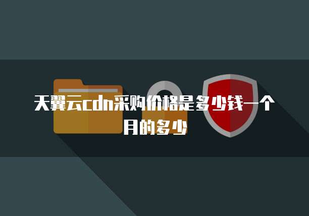 天翼云cdn采购价格是多少钱一个月的多少