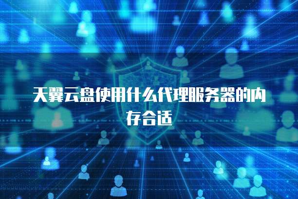 天翼云盘使用什么代理服务器的内存合适