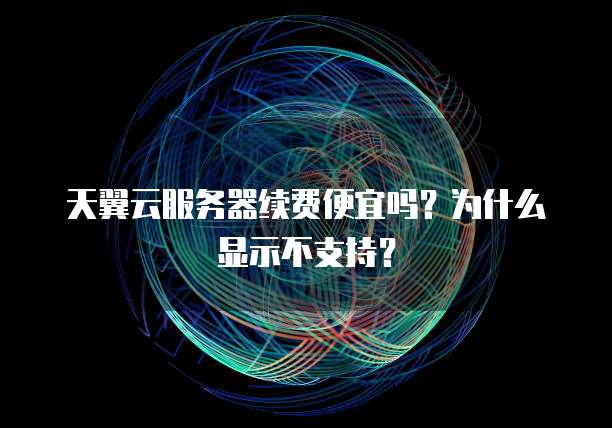 天翼云服务器续费便宜吗?为什么显示不支持?