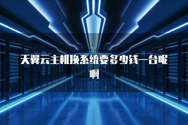 天翼云主机换系统要多少钱一台呢啊