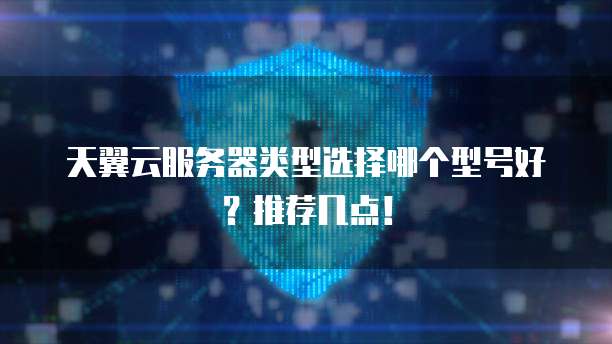 天翼云服务器类型选择哪个型号好?推荐几点!