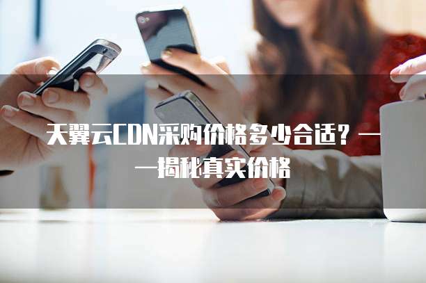 天翼云CDN采购价格多少合适?——揭秘真实价格