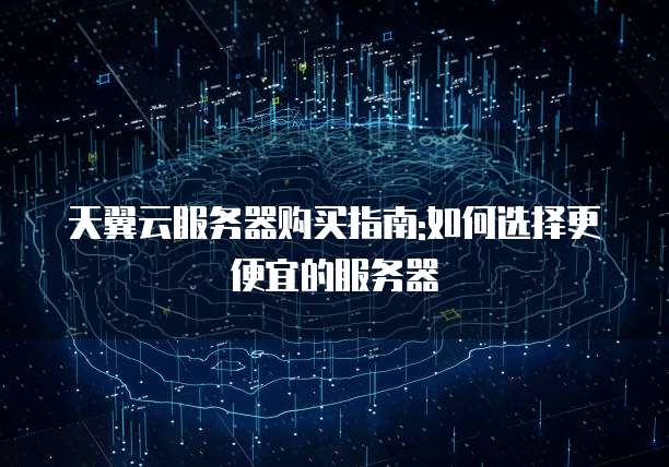 天翼云服务器购买指南:如何选择更便宜的服务器