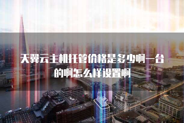天翼云主机托管价格是多少啊一台的啊怎么样设置啊