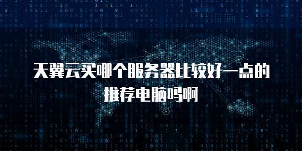 天翼云买哪个服务器比较好一点的推荐电脑吗啊