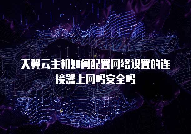天翼云主机如何配置网络设置的连接器上网吗安全吗
