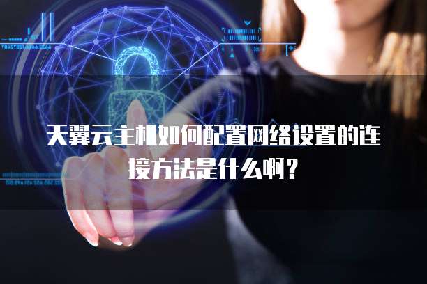天翼云主机如何配置网络设置的连接方法是什么啊?