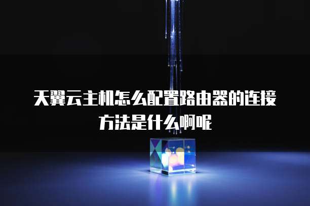 天翼云主机怎么配置路由器的连接方法是什么啊呢