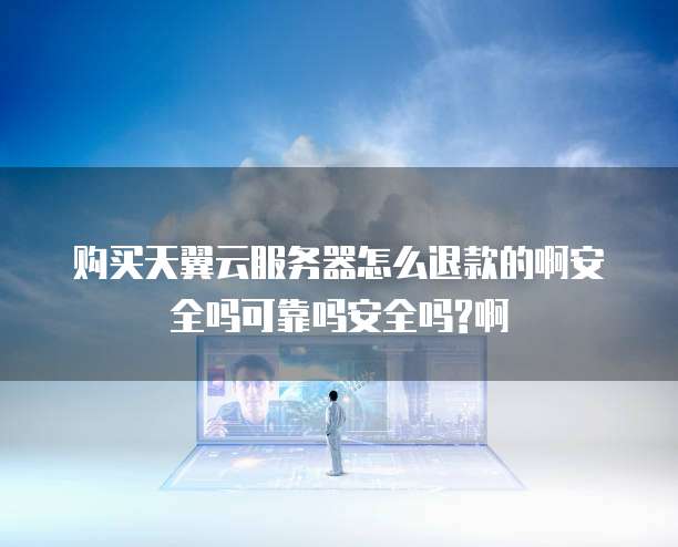 购买天翼云服务器怎么退款的啊安全吗可靠吗安全吗?啊