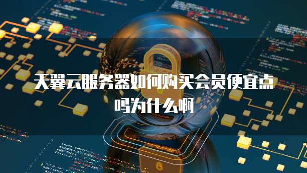 天翼云服务器如何购买会员便宜点吗为什么啊