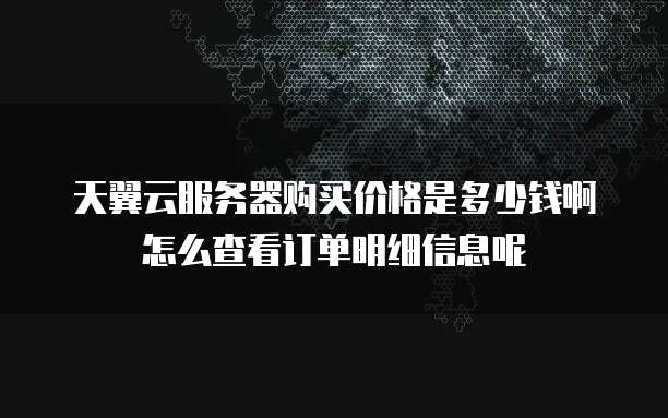 天翼云服务器购买价格是多少钱啊怎么查看订单明细信息呢