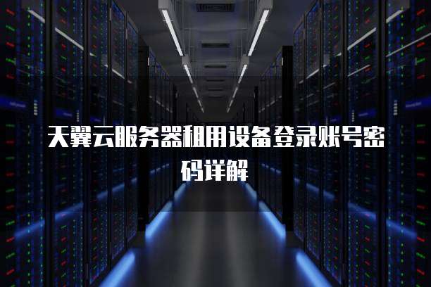 天翼云服务器租用设备登录账号密码详解