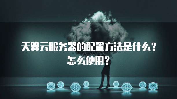 天翼云服务器的配置方法是什么?怎么使用?