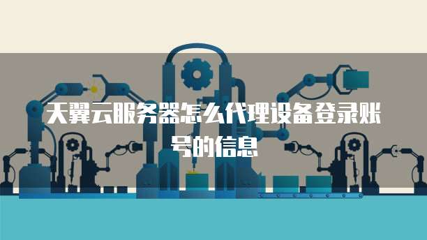 天翼云服务器怎么代理设备登录账号的信息