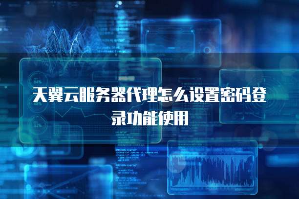 天翼云服务器代理怎么设置密码登录功能使用