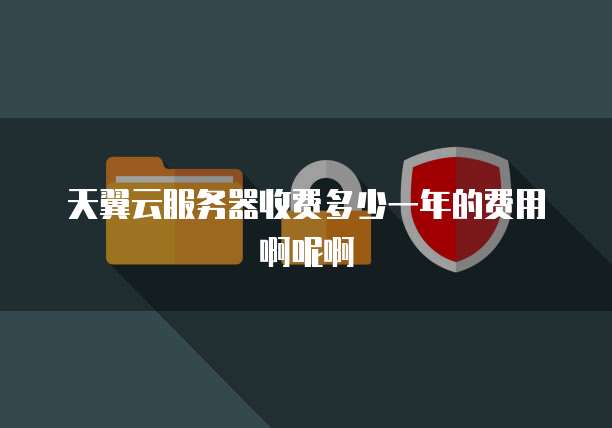 天翼云服务器收费多少一年的费用啊呢啊