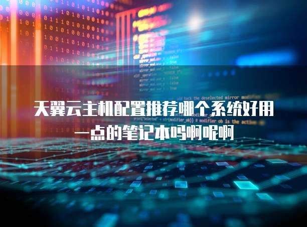 天翼云主机配置推荐哪个系统好用一点的笔记本吗啊呢啊