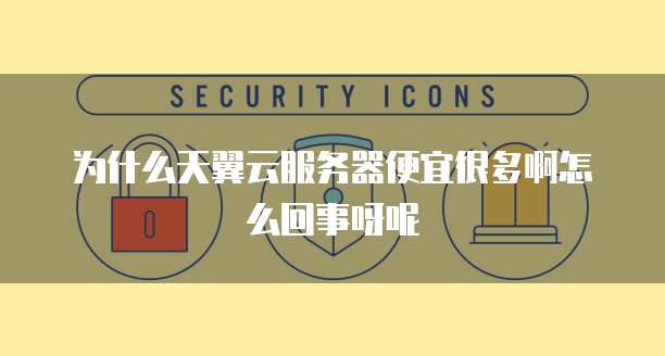 为什么天翼云服务器便宜很多啊怎么回事呀呢