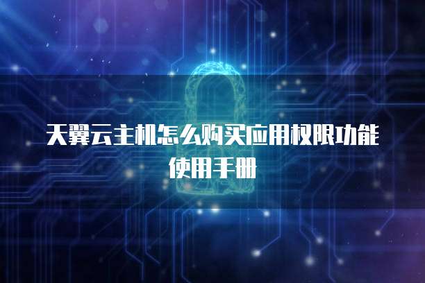 天翼云主机怎么购买应用权限功能使用手册