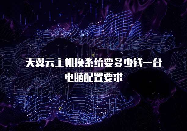 天翼云主机换系统要多少钱一台电脑配置要求