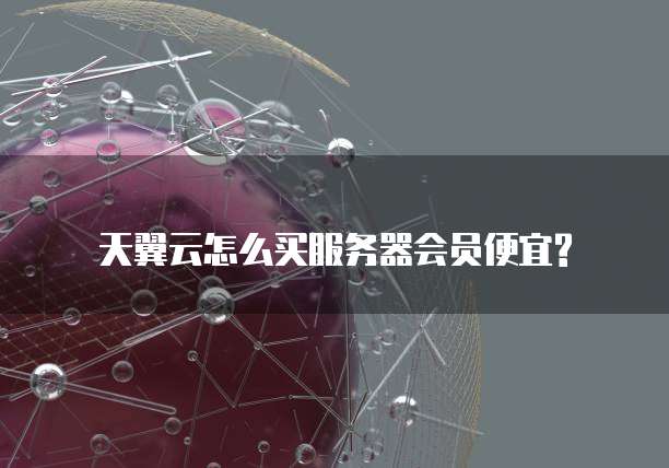 天翼云怎么买服务器会员便宜?