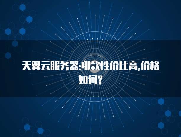 天翼云服务器:哪款性价比高,价格如何?