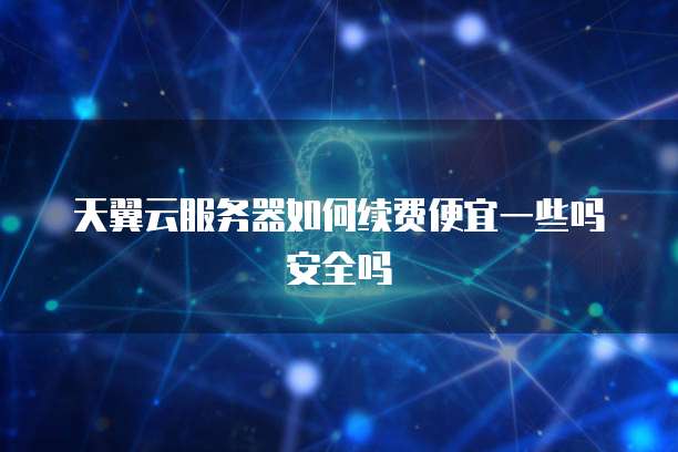 天翼云服务器如何续费便宜一些吗安全吗