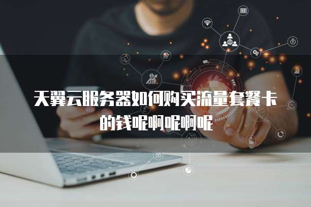 天翼云服务器如何购买流量套餐卡的钱呢啊呢啊呢
