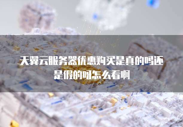天翼云服务器优惠购买是真的吗还是假的呀怎么看啊