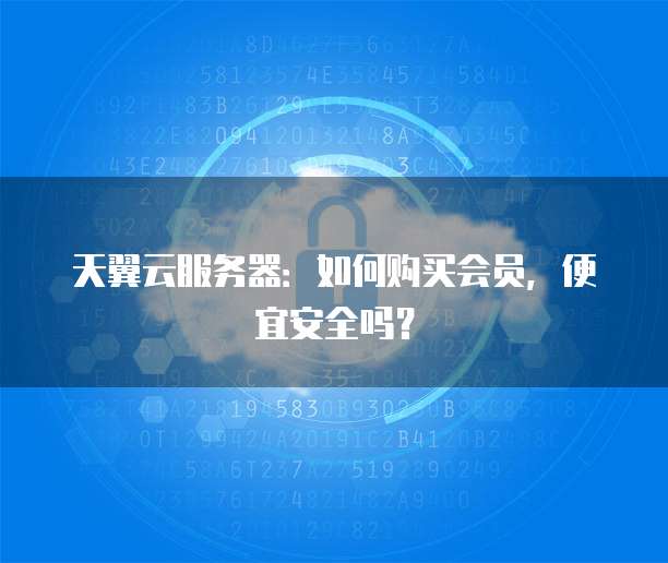 天翼云服务器：如何购买会员，便宜安全吗？