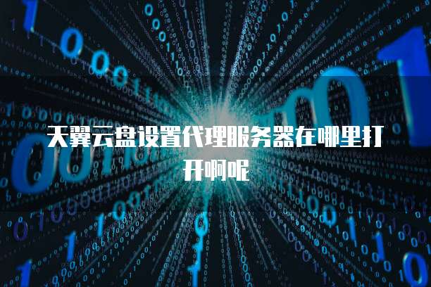 天翼云盘设置代理服务器在哪里打开啊呢