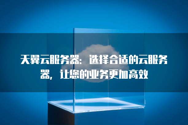 天翼云服务器:选择合适的云服务器,让您的业务更加高效