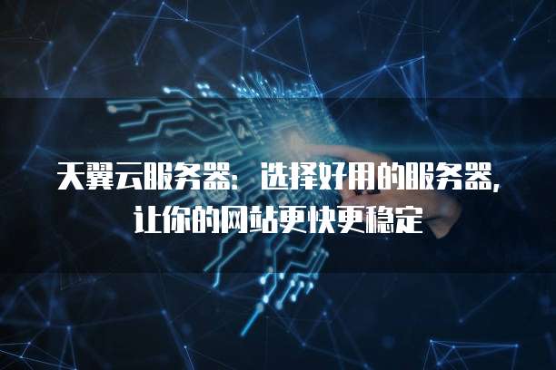 天翼云服务器:选择好用的服务器,让你的网站更快更稳定