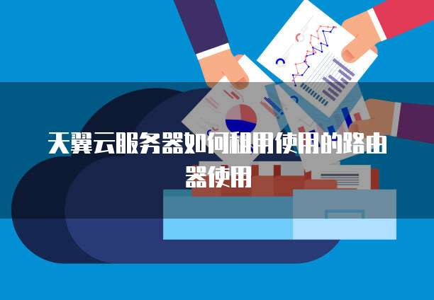 天翼云服务器如何租用使用的路由器使用