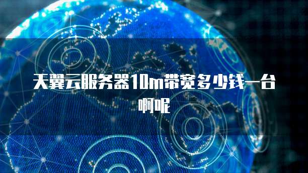 天翼云服务器10m带宽多少钱一台啊呢