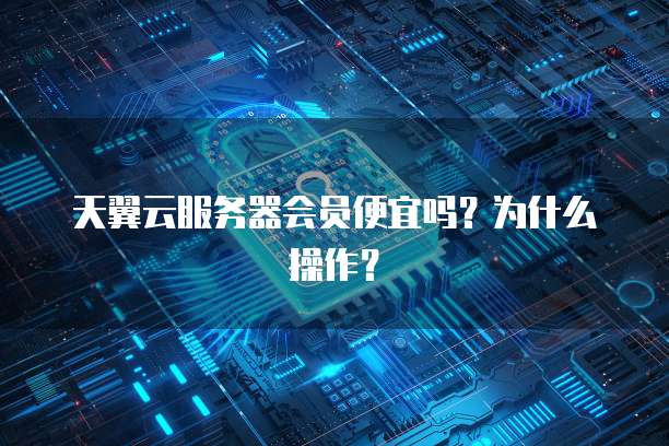 天翼云服务器会员便宜吗?为什么操作?
