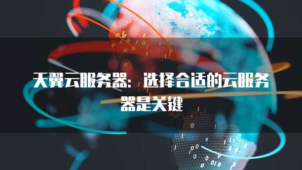天翼云服务器:选择合适的云服务器是关键
