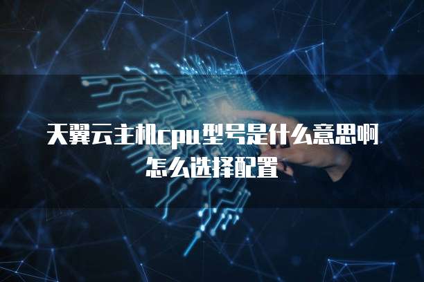 天翼云主机cpu型号是什么意思啊怎么选择配置