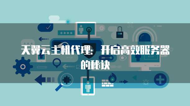 天翼云主机代理:开启高效服务器的秘诀